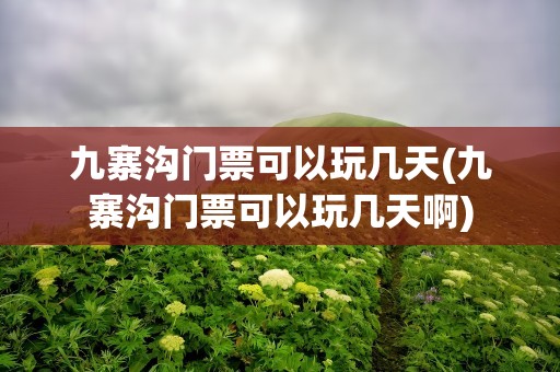 九寨沟门票可以玩几天(九寨沟门票可以玩几天啊)