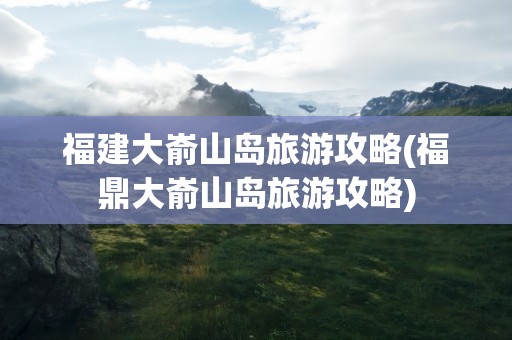 福建大嵛山岛旅游攻略(福鼎大嵛山岛旅游攻略)