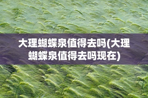大理蝴蝶泉值得去吗(大理蝴蝶泉值得去吗现在)