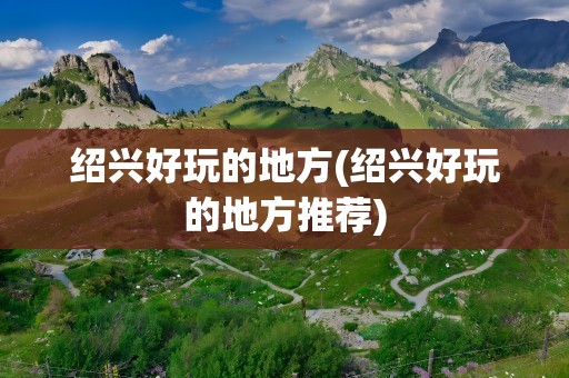 绍兴好玩的地方(绍兴好玩的地方推荐)