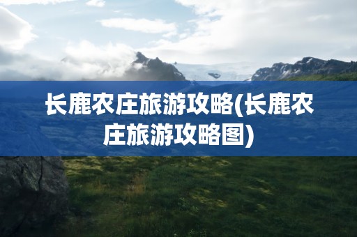 长鹿农庄旅游攻略(长鹿农庄旅游攻略图)