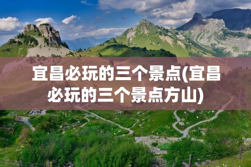 宜昌必玩的三个景点(宜昌必玩的三个景点方山)