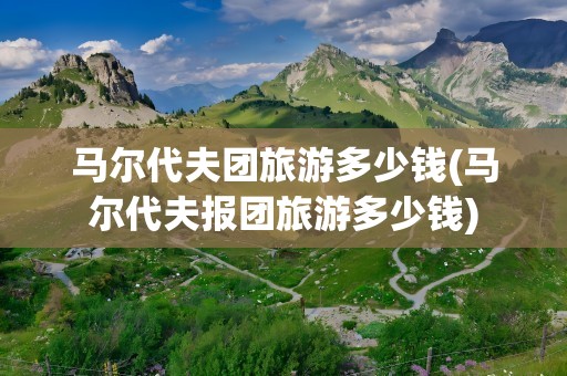 马尔代夫团旅游多少钱(马尔代夫报团旅游多少钱)