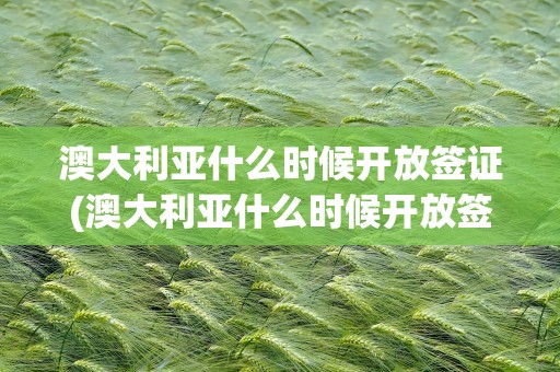 澳大利亚什么时候开放签证(澳大利亚什么时候开放签证的)