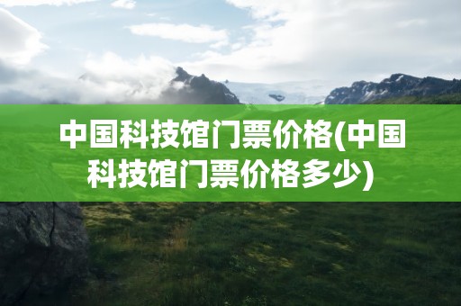中国科技馆门票价格(中国科技馆门票价格多少)