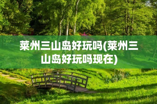 莱州三山岛好玩吗(莱州三山岛好玩吗现在)