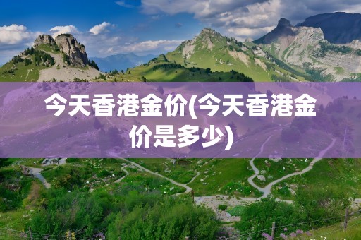 今天香港金价(今天香港金价是多少)