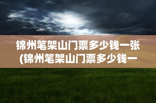 锦州笔架山门票多少钱一张(锦州笔架山门票多少钱一张啊)
