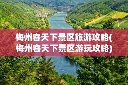 梅州客天下景区旅游攻略(梅州客天下景区游玩攻略)