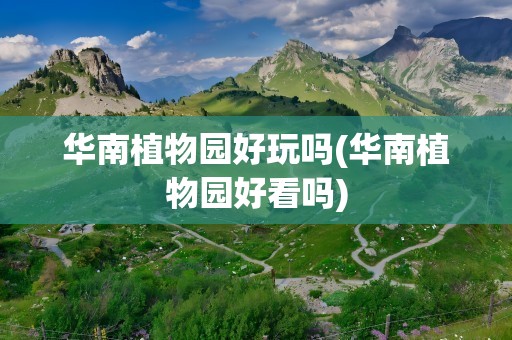 华南植物园好玩吗(华南植物园好看吗)