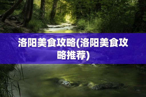 洛阳美食攻略(洛阳美食攻略推荐)