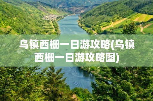 乌镇西栅一日游攻略(乌镇西栅一日游攻略图)