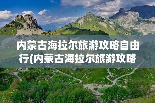 内蒙古海拉尔旅游攻略自由行(内蒙古海拉尔旅游攻略自由行路线图)