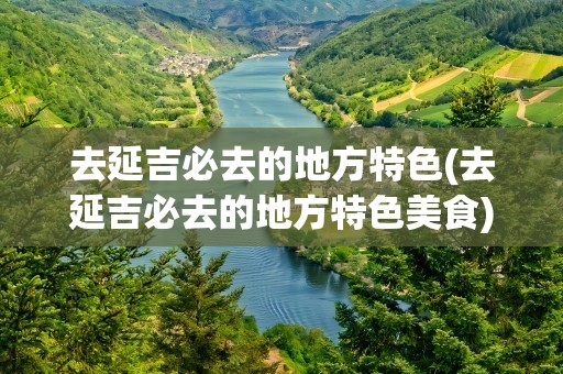 去延吉必去的地方特色(去延吉必去的地方特色美食)