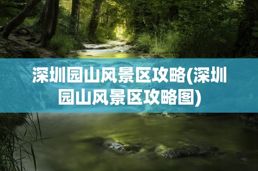 深圳园山风景区攻略(深圳园山风景区攻略图)