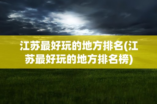 江苏最好玩的地方排名(江苏最好玩的地方排名榜)