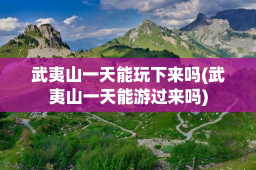 武夷山一天能玩下来吗(武夷山一天能游过来吗)