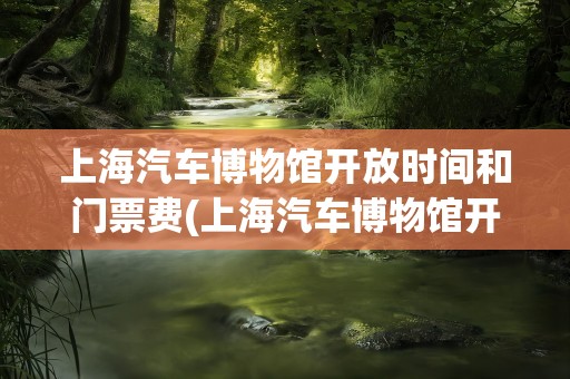 上海汽车博物馆开放时间和门票费(上海汽车博物馆开放时间和门票费用多少)