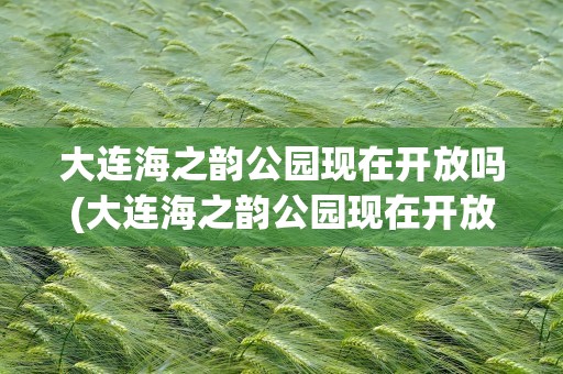 大连海之韵公园现在开放吗(大连海之韵公园现在开放吗最近)