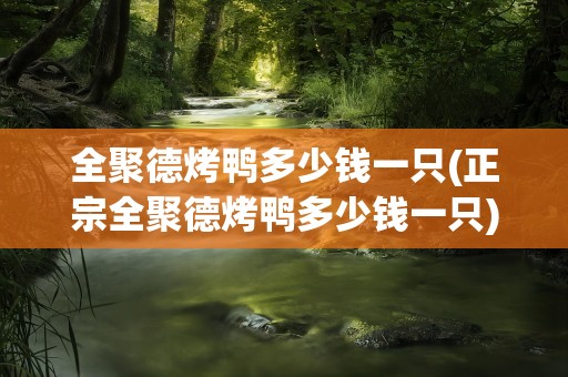 全聚德烤鸭多少钱一只(正宗全聚德烤鸭多少钱一只)