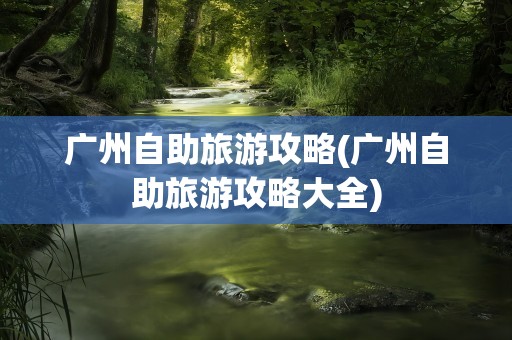 广州自助旅游攻略(广州自助旅游攻略大全)
