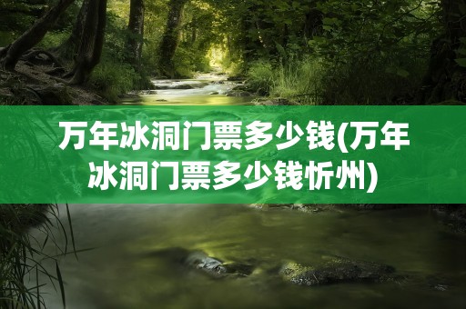 万年冰洞门票多少钱(万年冰洞门票多少钱忻州)