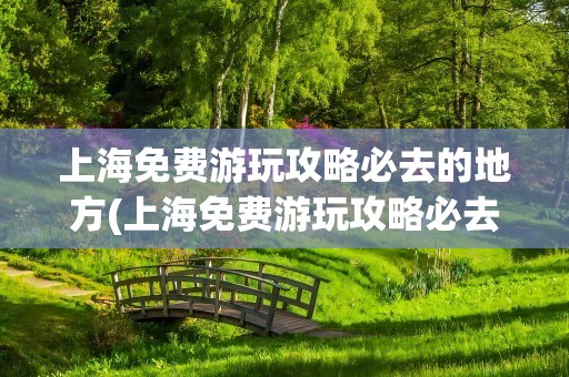 上海免费游玩攻略必去的地方(上海免费游玩攻略必去的地方推荐)