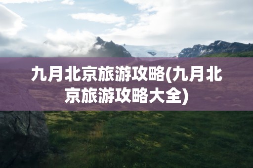 九月北京旅游攻略(九月北京旅游攻略大全)