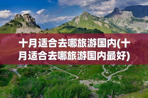 十月适合去哪旅游国内(十月适合去哪旅游国内最好)