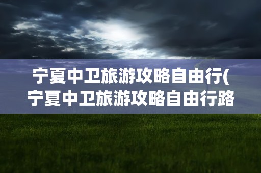 宁夏中卫旅游攻略自由行(宁夏中卫旅游攻略自由行路线)
