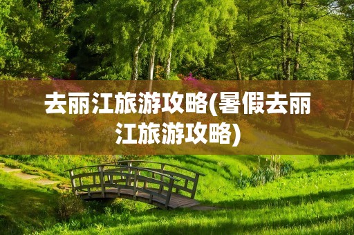 去丽江旅游攻略(暑假去丽江旅游攻略)