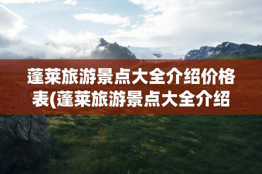 蓬莱旅游景点大全介绍价格表(蓬莱旅游景点大全介绍价格表图片)