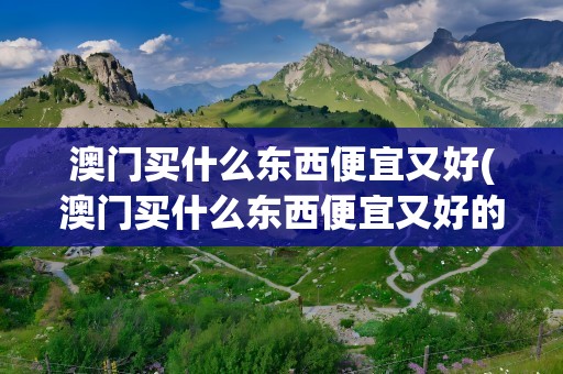 澳门买什么东西便宜又好(澳门买什么东西便宜又好的地方)