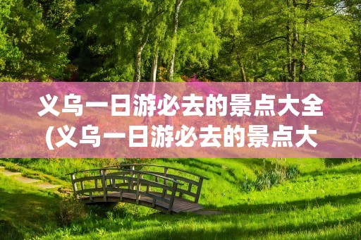 义乌一日游必去的景点大全(义乌一日游必去的景点大全图片)