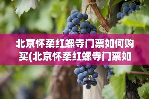 北京怀柔红螺寺门票如何购买(北京怀柔红螺寺门票如何购买的)