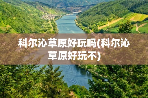 科尔沁草原好玩吗(科尔沁草原好玩不)