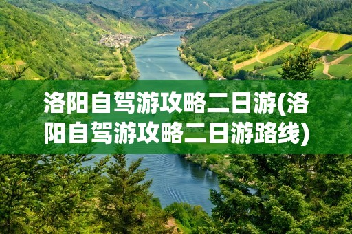 洛阳自驾游攻略二日游(洛阳自驾游攻略二日游路线)
