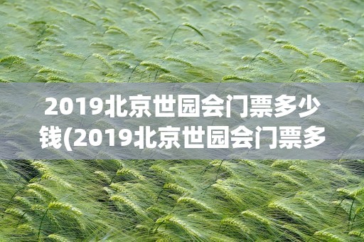 2019北京世园会门票多少钱(2019北京世园会门票多少钱一张)