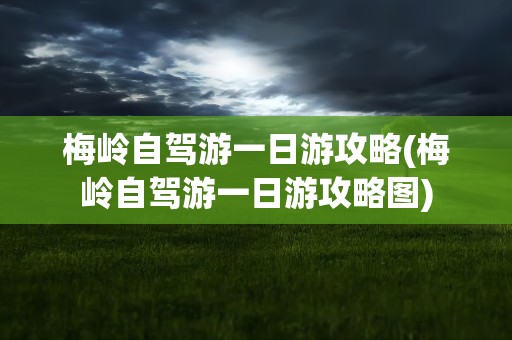梅岭自驾游一日游攻略(梅岭自驾游一日游攻略图)