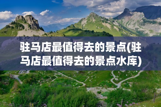 驻马店最值得去的景点(驻马店最值得去的景点水库)