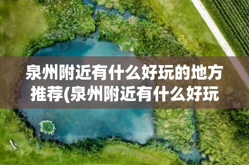 泉州附近有什么好玩的地方推荐(泉州附近有什么好玩的地方推荐一下)