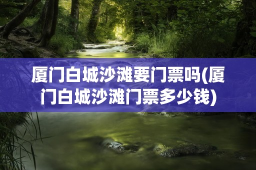 厦门白城沙滩要门票吗(厦门白城沙滩门票多少钱)
