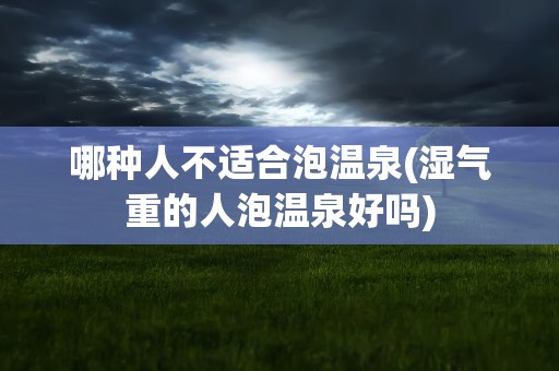 哪种人不适合泡温泉(湿气重的人泡温泉好吗)