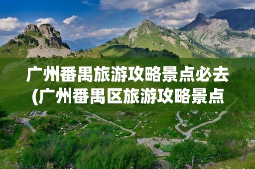 广州番禺旅游攻略景点必去(广州番禺区旅游攻略景点必去)