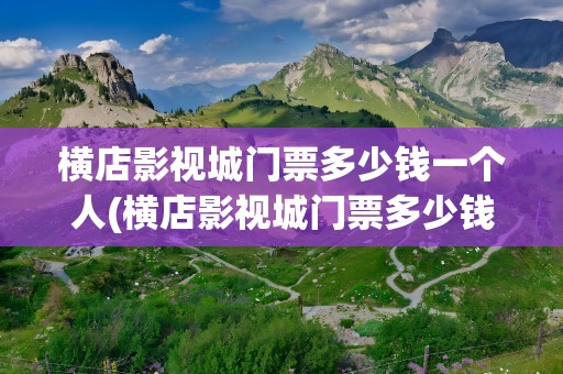 横店影视城门票多少钱一个人(横店影视城门票多少钱一个人免费)