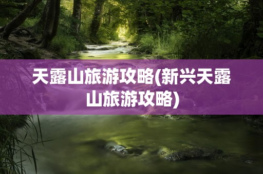 天露山旅游攻略(新兴天露山旅游攻略)