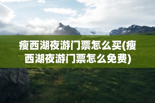 瘦西湖夜游门票怎么买(瘦西湖夜游门票怎么免费)