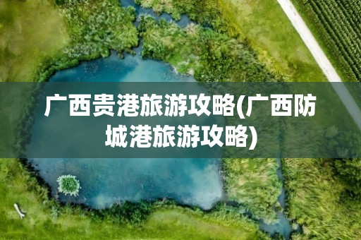广西贵港旅游攻略(广西防城港旅游攻略)
