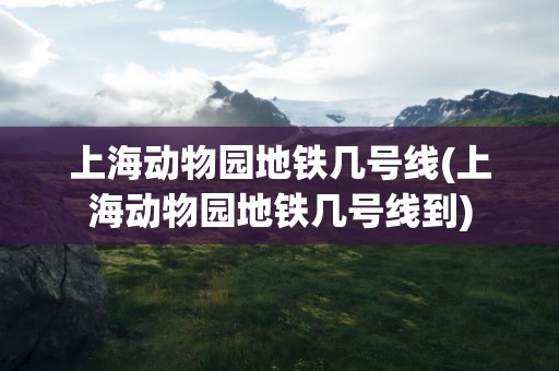 上海动物园地铁几号线(上海动物园地铁几号线到)