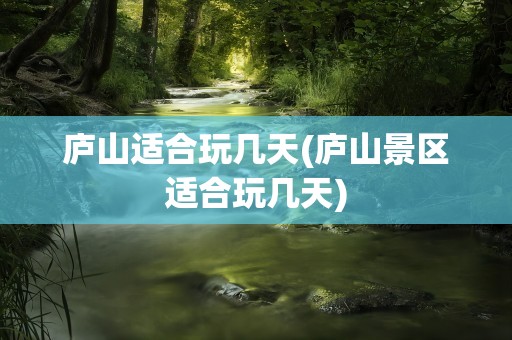 庐山适合玩几天(庐山景区适合玩几天)